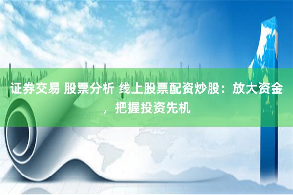 证券交易 股票分析 线上股票配资炒股：放大资金，把握投资先机