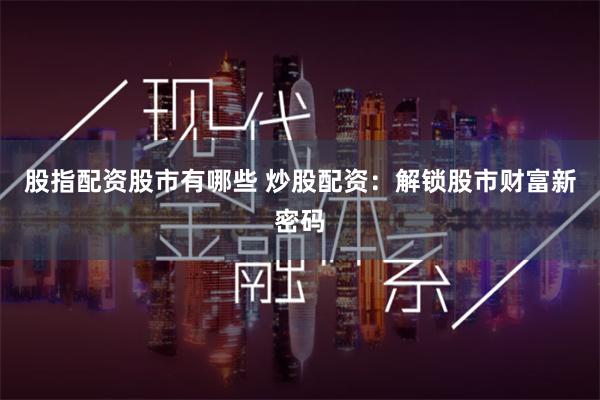 股指配资股市有哪些 炒股配资：解锁股市财富新密码
