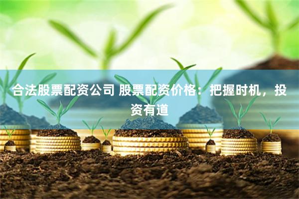 合法股票配资公司 股票配资价格：把握时机，投资有道