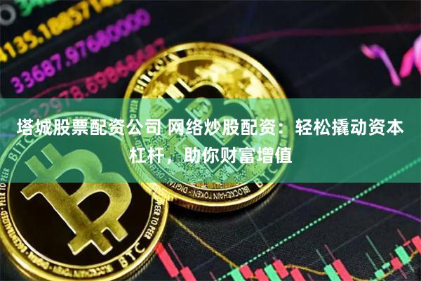 塔城股票配资公司 网络炒股配资：轻松撬动资本杠杆，助你财富增值
