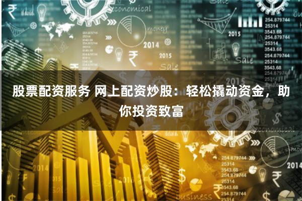 股票配资服务 网上配资炒股：轻松撬动资金，助你投资致富