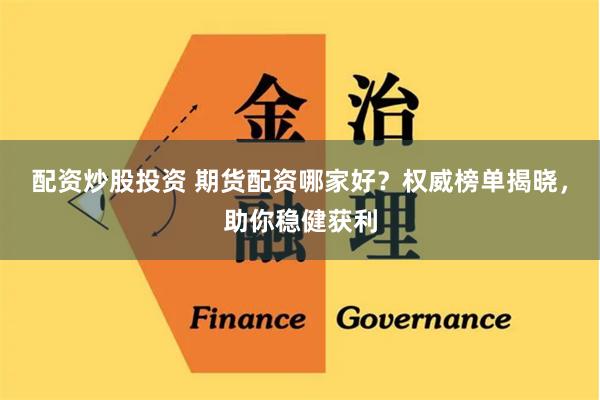 配资炒股投资 期货配资哪家好？权威榜单揭晓，助你稳健获利
