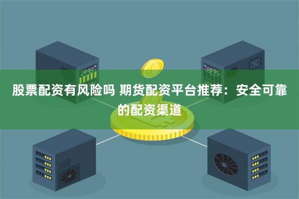 股票配资有风险吗 期货配资平台推荐：安全可靠的配资渠道