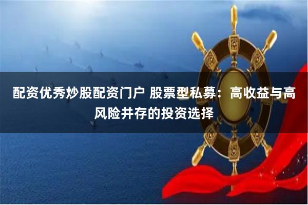 配资优秀炒股配资门户 股票型私募：高收益与高风险并存的投资选择