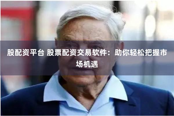 股配资平台 股票配资交易软件：助你轻松把握市场机遇