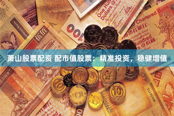萧山股票配资 配市值股票：精准投资，稳健增值