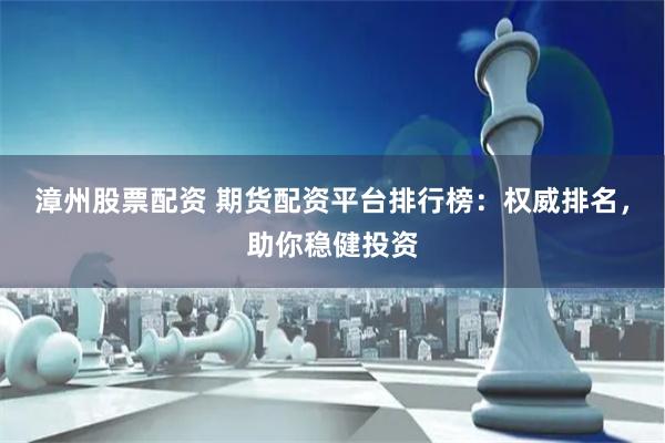 漳州股票配资 期货配资平台排行榜：权威排名，助你稳健投资