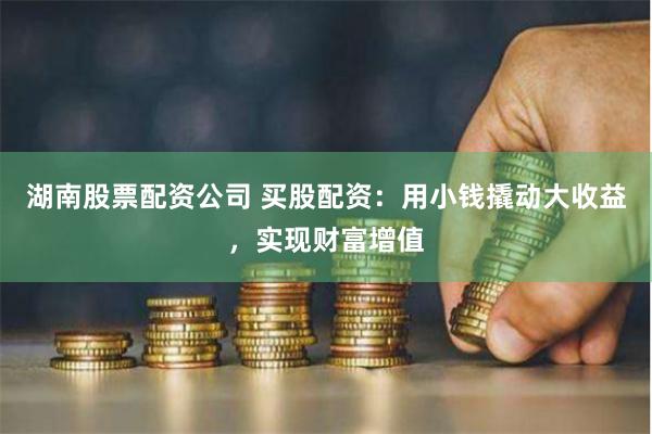 湖南股票配资公司 买股配资：用小钱撬动大收益，实现财富增值