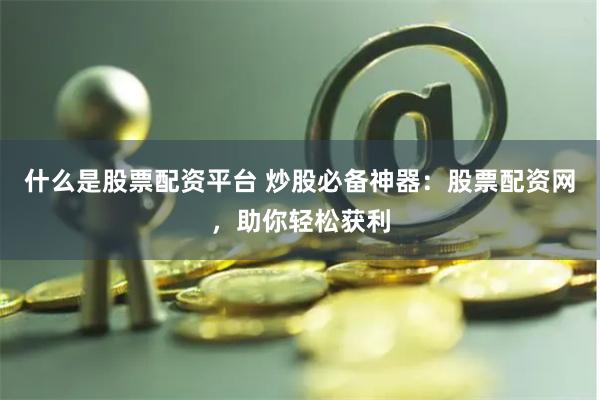什么是股票配资平台 炒股必备神器：股票配资网，助你轻松获利