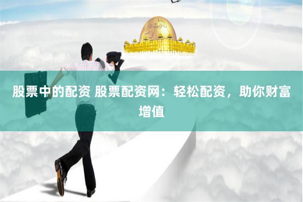 股票中的配资 股票配资网：轻松配资，助你财富增值