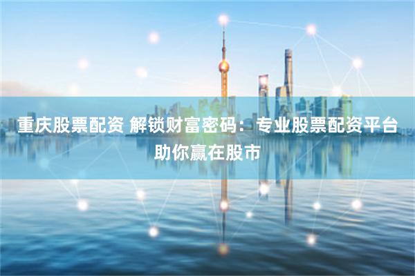 重庆股票配资 解锁财富密码：专业股票配资平台助你赢在股市