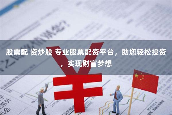 股票配 资炒股 专业股票配资平台，助您轻松投资，实现财富梦想