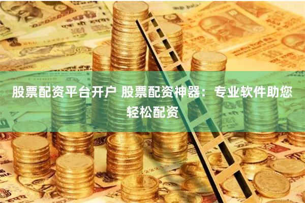 股票配资平台开户 股票配资神器：专业软件助您轻松配资