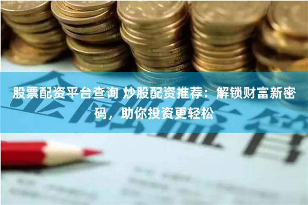 股票配资平台查询 炒股配资推荐：解锁财富新密码，助你投资更轻松