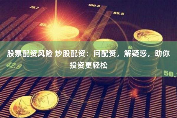 股票配资风险 炒股配资：问配资，解疑惑，助你投资更轻松