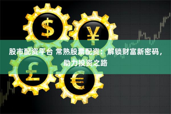 股市配资平台 常熟股票配资：解锁财富新密码，助力投资之路