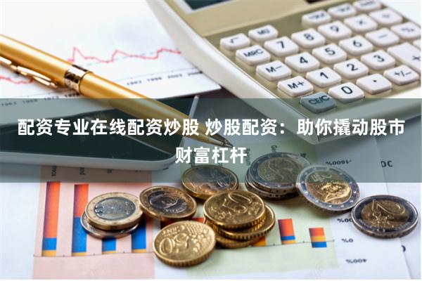 配资专业在线配资炒股 炒股配资：助你撬动股市财富杠杆