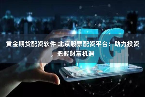 黄金期货配资软件 北京股票配资平台：助力投资，把握财富机遇