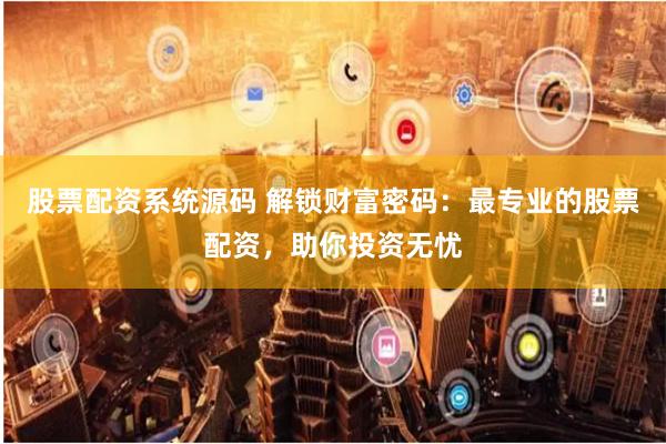 股票配资系统源码 解锁财富密码：最专业的股票配资，助你投资无忧