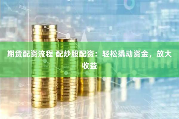 期货配资流程 配炒股配资：轻松撬动资金，放大收益
