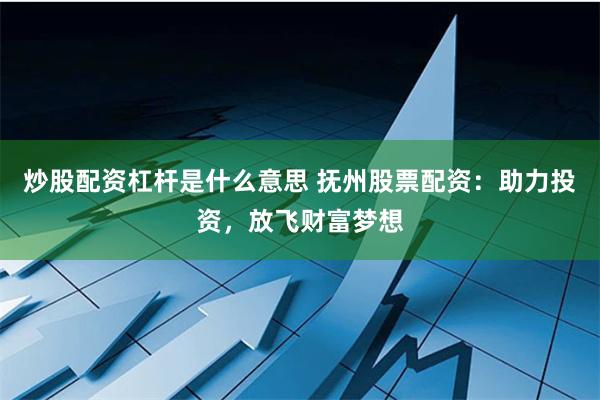 炒股配资杠杆是什么意思 抚州股票配资：助力投资，放飞财富梦想