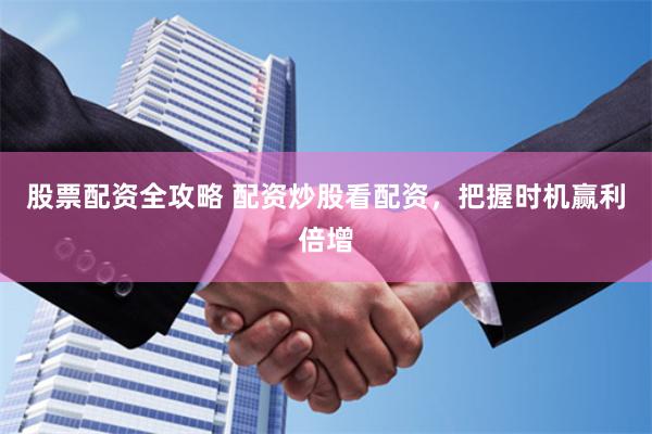 股票配资全攻略 配资炒股看配资，把握时机赢利倍增