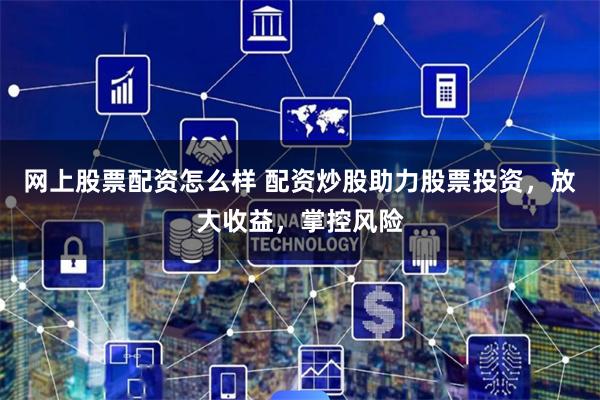 网上股票配资怎么样 配资炒股助力股票投资，放大收益，掌控风险