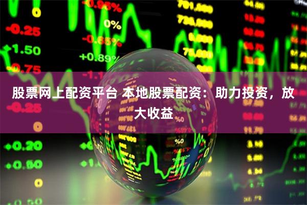 股票网上配资平台 本地股票配资：助力投资，放大收益