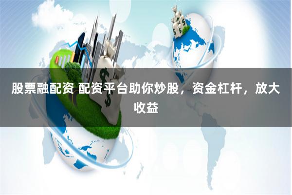 股票融配资 配资平台助你炒股，资金杠杆，放大收益