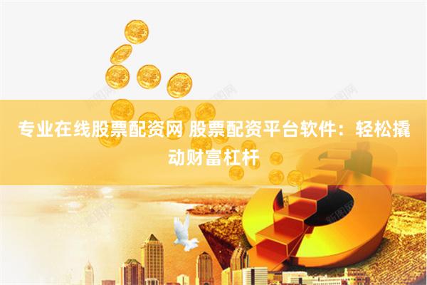 专业在线股票配资网 股票配资平台软件：轻松撬动财富杠杆