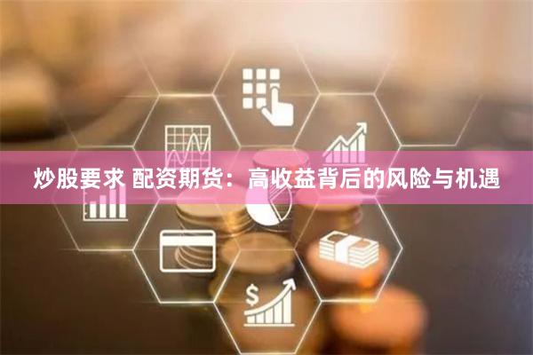 炒股要求 配资期货：高收益背后的风险与机遇