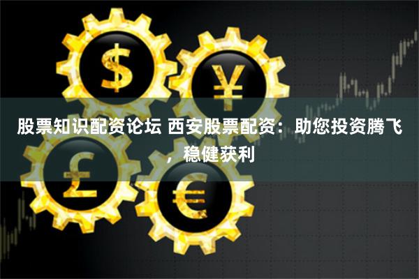 股票知识配资论坛 西安股票配资：助您投资腾飞，稳健获利