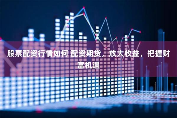 股票配资行情如何 配资期货，放大收益，把握财富机遇