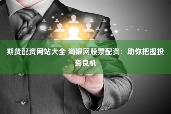 期货配资网站大全 淘银网股票配资：助你把握投资良机