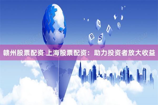赣州股票配资 上海股票配资：助力投资者放大收益