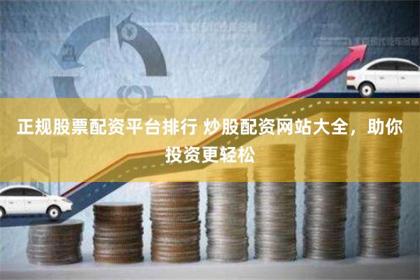 正规股票配资平台排行 炒股配资网站大全，助你投资更轻松