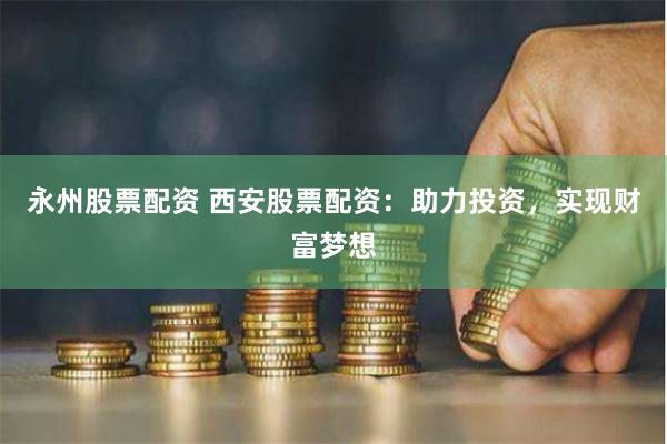 永州股票配资 西安股票配资：助力投资，实现财富梦想