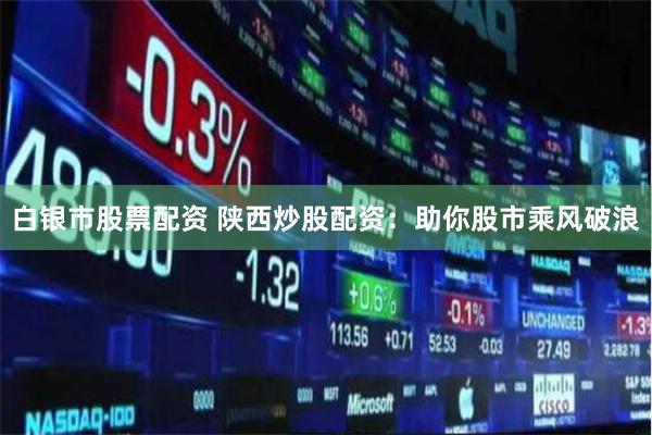 白银市股票配资 陕西炒股配资：助你股市乘风破浪
