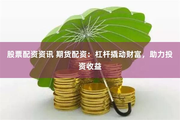 股票配资资讯 期货配资：杠杆撬动财富，助力投资收益