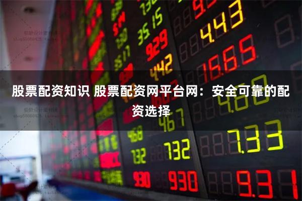 股票配资知识 股票配资网平台网：安全可靠的配资选择
