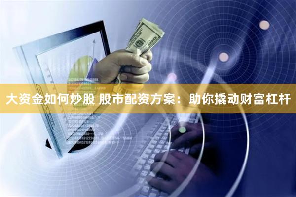 大资金如何炒股 股市配资方案：助你撬动财富杠杆