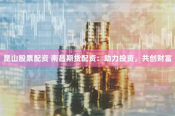 昆山股票配资 南昌期货配资：助力投资，共创财富