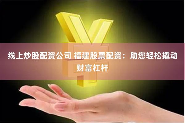 线上炒股配资公司 福建股票配资：助您轻松撬动财富杠杆