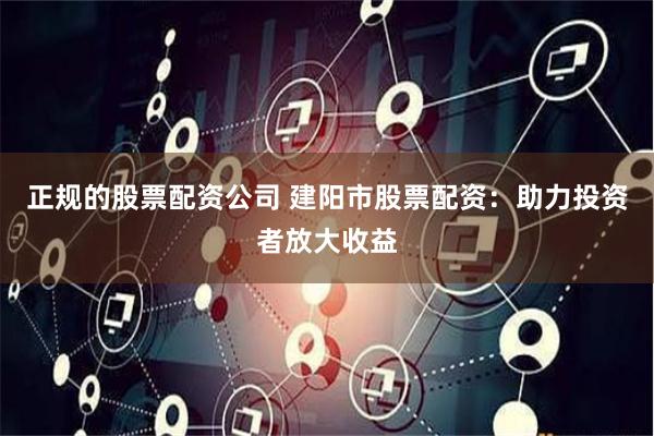 正规的股票配资公司 建阳市股票配资：助力投资者放大收益
