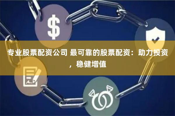 专业股票配资公司 最可靠的股票配资：助力投资，稳健增值