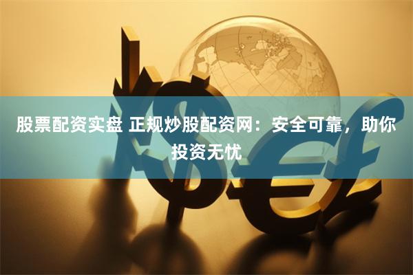股票配资实盘 正规炒股配资网：安全可靠，助你投资无忧