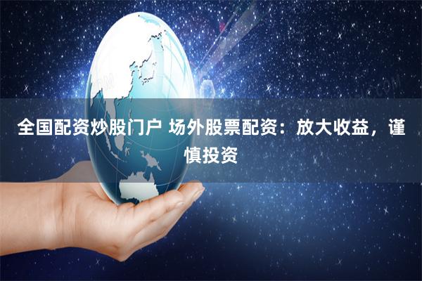 全国配资炒股门户 场外股票配资：放大收益，谨慎投资