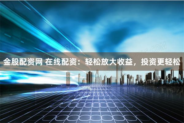 金股配资网 在线配资：轻松放大收益，投资更轻松