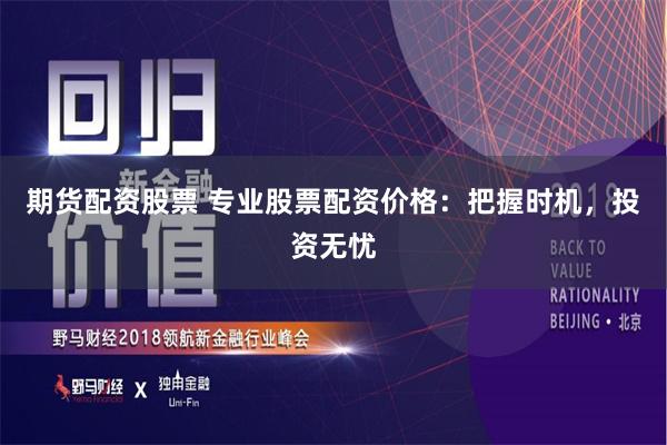 期货配资股票 专业股票配资价格：把握时机，投资无忧