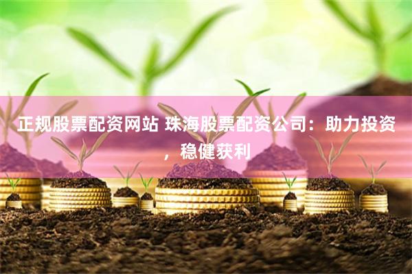 正规股票配资网站 珠海股票配资公司：助力投资，稳健获利